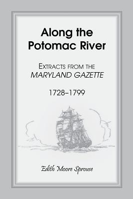 Along the Potomac River: Extracts from the Maryland Gazette, 1728-1799 Edith Moore Sprouse Along the Potomac River: Extracts from the Maryland Gazette, 1728-1799 Edith Moore Sprouse