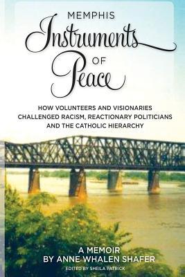 Memphis Instruments of Peace: How Volunteers and Visionaries Challenged Racism, Reactionary Politicians and the Catholic Hierarchy Anne Whalen Shafer Memphis Instruments of Peace: How Volunteers and Visionaries Challenged Racism, Reactionary Politicians and the Catholic Hierarchy Anne Whalen Shafer