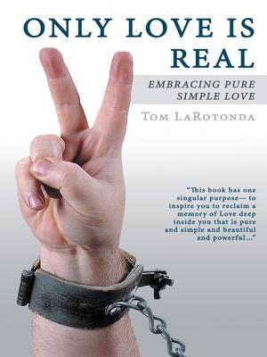 Only Love Is Real: Embracing Pure Simple Love Tom LaRotonda Only Love Is Real: Embracing Pure Simple Love Tom LaRotonda