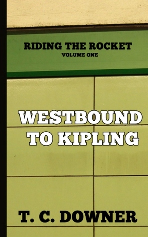 Riding the Rocket, Volume One: Westbound to Kipling T.C. Downer Riding the Rocket, Volume One: Westbound to Kipling T.C. Downer