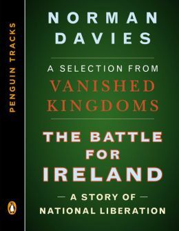 The Battle for Ireland: A Story of National Liberation--A Selection from Vanished Kingdoms Norman Davies The Battle for Ireland: A Story of National Liberation--A Selection from Vanished Kingdoms Norman Davies