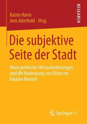 Die Subjektive Seite Der Stadt: Neue Politische Herausforderungen Und Die Bedeutung Von Eliten Im Lokalen Bereich Katrin Harm Die Subjektive Seite Der Stadt: Neue Politische Herausforderungen Und Die Bedeutung Von Eliten Im Lokalen Bereich Katrin Harm