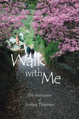 Walk with Me: The Memoirs of Evelyn Thiessen Evelyn Thiessen Walk with Me: The Memoirs of Evelyn Thiessen Evelyn Thiessen