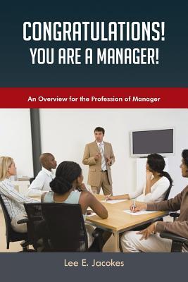 Congratulations! You Are a Manager: An Overview for the Profession of Manager Lee E Jacokes Congratulations! You Are a Manager: An Overview for the Profession of Manager Lee E Jacokes