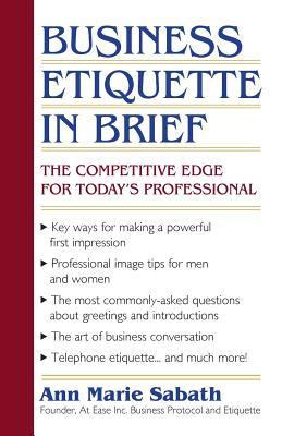 Business Etiquette in Brief: The Competitive Edge for Todays Professional Ann Marie Sabath Business Etiquette in Brief: The Competitive Edge for Todays Professional Ann Marie Sabath