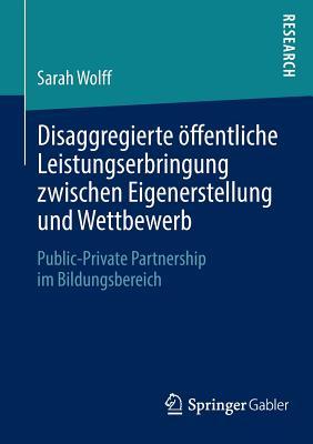Disaggregierte Offentliche Leistungserbringung Zwischen Eigenerstellung Und Wettbewerb: Public-Private Partnership Im Bildungsbereich Sarah Wolff Disaggregierte Offentliche Leistungserbringung Zwischen Eigenerstellung Und Wettbewerb: Public-Private Partnership Im Bildungsbereich Sarah Wolff