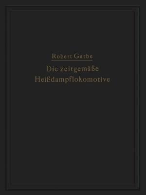 Die Zeitgemasse Heissdampflokomotive: Die Dampflokomotiven Der Gegenwart Robert Garbe Die Zeitgemasse Heissdampflokomotive: Die Dampflokomotiven Der Gegenwart Robert Garbe