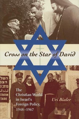 Cross on the Star of David: The Christian World in Israels Foreign Policy, 1948-1967 Uri Bialer Cross on the Star of David: The Christian World in Israels Foreign Policy, 1948-1967 Uri Bialer