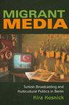 Migrant Media: Turkish Broadcasting and Multicultural Politics in Berlin Kira Kosnick Migrant Media: Turkish Broadcasting and Multicultural Politics in Berlin Kira Kosnick