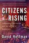 Citizens Rising: Independent Journalism and the Spread of Democracy Citizens Rising: Independent Journalism and the Spread of Democracy