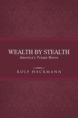 Wealth Stealth: Americas Trojan Horse by Rolf Hackmann Wealth Stealth: Americas Trojan Horse by Rolf Hackmann