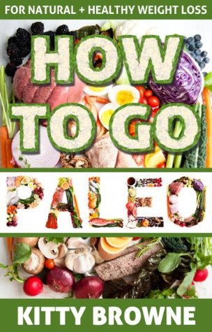 How to Go PALEO: Natural and Healthy Weight Loss Kitty Browne How to Go PALEO: Natural and Healthy Weight Loss Kitty Browne