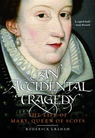 An Accidental Tragedy: The Life of Mary, Queen of Scots Roderick Graham An Accidental Tragedy: The Life of Mary, Queen of Scots Roderick Graham