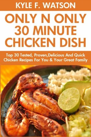 Only And Only 30 Minute Chicken Dishes: Latest Collection of Top 30 Tested, Proven, Most-Wanted Delicious And Quick Chicken Recipes For You and Your Great Family Kyle F. Watson Only And Only 30 Minute Chicken Dishes: Latest Collection of Top 30 Tested, Proven, Most-Wanted Delicious And Quick Chicken Recipes For You and Your Great Family Kyle F. Watson