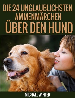 Die 24 unglaublichsten Ammenmärchen über den Hund Michael Winter Die 24 unglaublichsten Ammenmärchen über den Hund Michael Winter