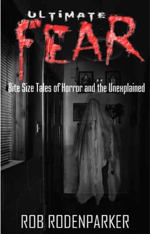 Ultimate Fear: Bite Size Tales of Horror and the Unexplained Rob RodenParker Ultimate Fear: Bite Size Tales of Horror and the Unexplained Rob RodenParker