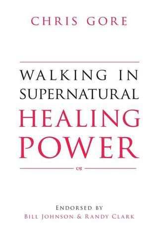 Walking in Supernatural Healing Power Chris Gore Walking in Supernatural Healing Power Chris Gore