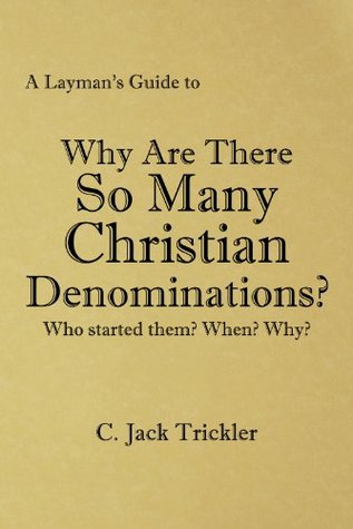 A Laymans Guide to: Why Are There So Many Christian Denominations? C. Jack Trickler A Laymans Guide to: Why Are There So Many Christian Denominations? C. Jack Trickler