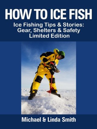 How To Ice Fish: Ice Fishing Tips & Stories: Gear, Shelters & Safety - Limited Edition Michael Smith How To Ice Fish: Ice Fishing Tips & Stories: Gear, Shelters & Safety - Limited Edition Michael Smith
