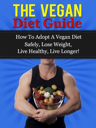 The Vegan Diet Guide - How To Adopt A Vegan Diet Safely, Lose Weight, Live Healthy, Live Longer! Daniel Adam The Vegan Diet Guide - How To Adopt A Vegan Diet Safely, Lose Weight, Live Healthy, Live Longer! Daniel Adam