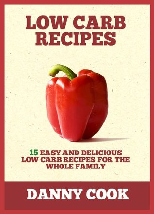 Low Carb Recipes: 15 Easy and Delicious Low Carb Recipes for The Whole Family Danny Cook Low Carb Recipes: 15 Easy and Delicious Low Carb Recipes for The Whole Family Danny Cook