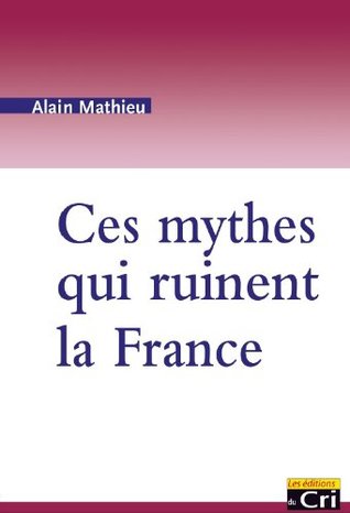 Ces mythes qui ruinent la France Alain Mathieu Ces mythes qui ruinent la France Alain Mathieu