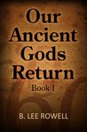 Our Ancient Gods Return: Book I B. Lee Rowell Our Ancient Gods Return: Book I B. Lee Rowell