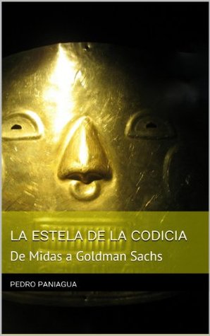 De Midas a Goldman Sachs. LA ESTELA DE LA CODICIA PEDRO PANIAGUA De Midas a Goldman Sachs. LA ESTELA DE LA CODICIA PEDRO PANIAGUA