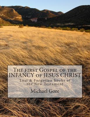 The First Gospel of the Infancy of Jesus Christ: Lost & Forgotten Books of the New Testament Michael Gore The First Gospel of the Infancy of Jesus Christ: Lost & Forgotten Books of the New Testament Michael Gore