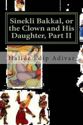 Sinekli Bakkal, or the Clown and His Daughter, Part II: Translated from the Turkish W. D. Halsey by Halide Edip Adıvar Sinekli Bakkal, or the Clown and His Daughter, Part II: Translated from the Turkish W. D. Halsey by Halide Edip Adıvar