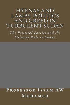 Hyenas and Lambs, Politics and Greed in Turbulent Sudan: The Political Parties and the Military Rule in Sudan Issam A.W. Mohamed Hyenas and Lambs, Politics and Greed in Turbulent Sudan: The Political Parties and the Military Rule in Sudan Issam A.W. Mohamed