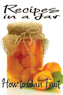 Recipes in a Jar: How to Can Fruit Rachel Jones Recipes in a Jar: How to Can Fruit Rachel Jones