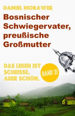 Bosnischer Schwiegervater, preußische Großmutter (Das Leben ist scheiße, aber schön.) Daniel Morawek Bosnischer Schwiegervater, preußische Großmutter (Das Leben ist scheiße, aber schön.) Daniel Morawek