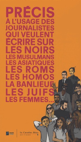 Précis à lusage des journalistes qui veulent écrire sur les noirs, les musulmans, les asiatiques, les roms, les homos, la banlieue, les juïfs, les femmes... Institut Panos Paris Précis à lusage des journalistes qui veulent écrire sur les noirs, les musulmans, les asiatiques, les roms, les homos, la banlieue, les juïfs, les femmes... Institut Panos Paris