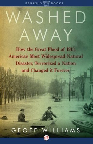 Washed Away: How the Great Flood of 1913, Americas Most Widespread Natural Disaster, Terrorized a Nation and Cha Geoff Williams Washed Away: How the Great Flood of 1913, Americas Most Widespread Natural Disaster, Terrorized a Nation and Cha Geoff Williams