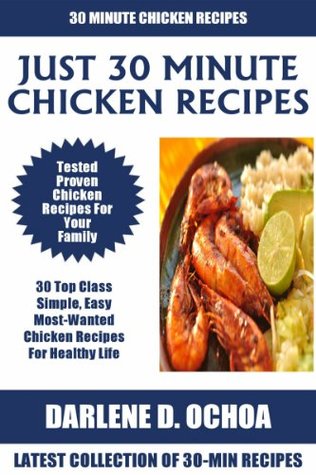 Just 30 Minute Chicken Recipes: Latest Collection of 30 Tested, Proven, Most-Wanted And Delicious Chicken Recipes For Healthy Life Darlene D. Ochoa Just 30 Minute Chicken Recipes: Latest Collection of 30 Tested, Proven, Most-Wanted And Delicious Chicken Recipes For Healthy Life Darlene D. Ochoa