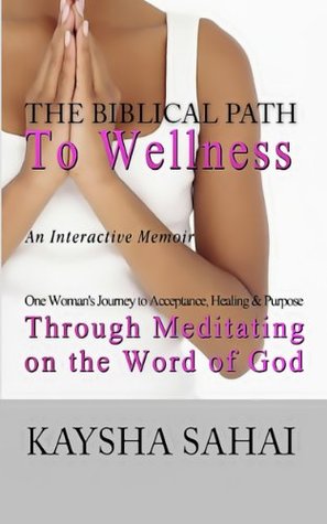 The Biblical Path To Wellness: One Womans Journey to Acceptance, Healing and Purpose through Meditating on the Word of God Kaysha Sahai The Biblical Path To Wellness: One Womans Journey to Acceptance, Healing and Purpose through Meditating on the Word of God Kaysha Sahai