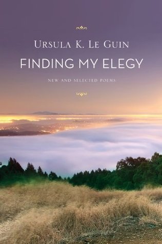 Finding My Elegy: New and Selected Poems Ursula K. Le Guin Finding My Elegy: New and Selected Poems Ursula K. Le Guin