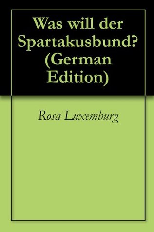 Was will der Spartakusbund? Rosa Luxemburg Was will der Spartakusbund? Rosa Luxemburg