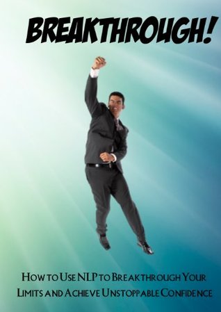 BREAKTHROUGH! How to Use NLP to Breakthrough Your Limits and Achieve Unstoppable Confidence Charles Alexander BREAKTHROUGH! How to Use NLP to Breakthrough Your Limits and Achieve Unstoppable Confidence Charles Alexander