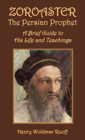 Zoroaster, the Persian Prophet: A Brief Guide to His Life and Teachings Henry W. Ruoff Zoroaster, the Persian Prophet: A Brief Guide to His Life and Teachings Henry W. Ruoff
