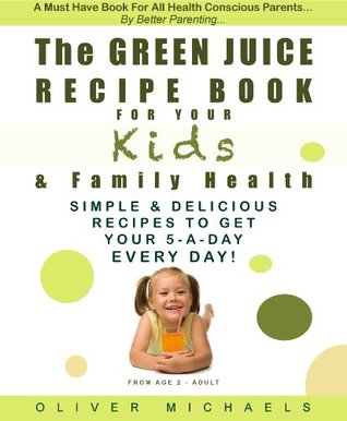THE GREEN JUICE Recipe Book For Your KIDS & FAMILY HEALTH. Simple & Delicious Recipes To Get Your 5 - A Day... EVERY DAY! Oliver Michaels THE GREEN JUICE Recipe Book For Your KIDS & FAMILY HEALTH. Simple & Delicious Recipes To Get Your 5 - A Day... EVERY DAY! Oliver Michaels