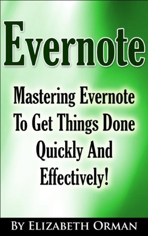 Evernote: Mastering Evernote To Get Things Done Quickly And Effectively! Elizabeth Orman Evernote: Mastering Evernote To Get Things Done Quickly And Effectively! Elizabeth Orman