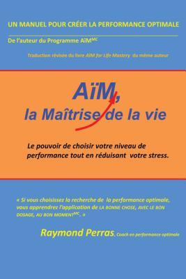 Aim, La Maitrise de La Vie: Le Pouvoir de Choisir Votre Niveau de Performance Tout En Reduisant Votre Stress Raymond Perras Aim, La Maitrise de La Vie: Le Pouvoir de Choisir Votre Niveau de Performance Tout En Reduisant Votre Stress Raymond Perras
