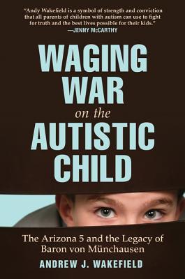 Waging War on the Autistic Child: The Arizona 5 and the Legacy of Baron Von Munchausen Andrew J. Wakefield Waging War on the Autistic Child: The Arizona 5 and the Legacy of Baron Von Munchausen Andrew J. Wakefield