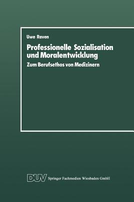 Professionelle Sozialisation Und Moralentwicklung: Zum Berufsethos Von Medizinern Uwe Raven Professionelle Sozialisation Und Moralentwicklung: Zum Berufsethos Von Medizinern Uwe Raven