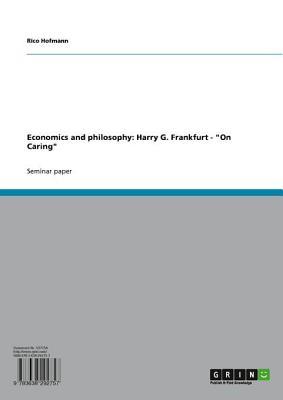 Economics and Philosophy: Harry G. Frankfurt - on Caring on Caring Rico Hofmann Economics and Philosophy: Harry G. Frankfurt - on Caring on Caring Rico Hofmann