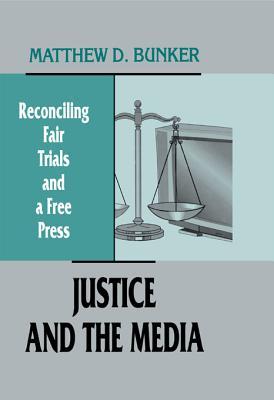 Justice and the Media: Reconciling Fair Trials and a Free Press Matthew D Bunker Justice and the Media: Reconciling Fair Trials and a Free Press Matthew D Bunker