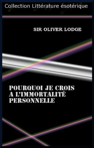 POURQUOI JE CROIS A LIMMORTALITÉ PERSONNELLE Oliver Lodge POURQUOI JE CROIS A LIMMORTALITÉ PERSONNELLE Oliver Lodge