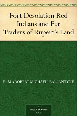 Fort Desolation Red Indians and Fur Traders of Ruperts Land R.M. Ballantyne Fort Desolation Red Indians and Fur Traders of Ruperts Land R.M. Ballantyne